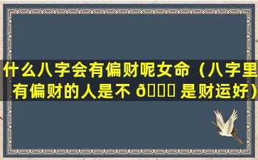 什么八字会有偏财呢女命（八字里有偏财的人是不 🐕 是财运好）